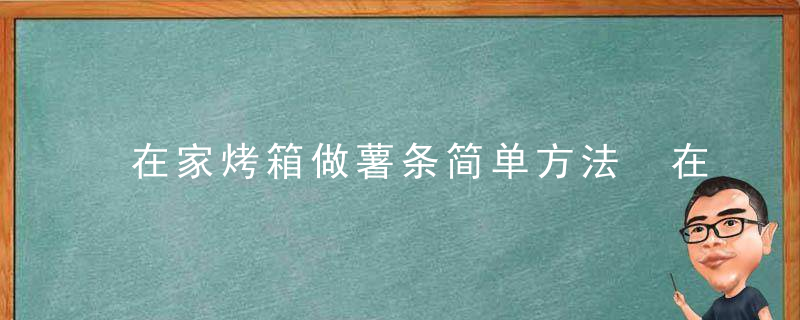 在家烤箱做薯条简单方法 在家烤箱怎么做薯条